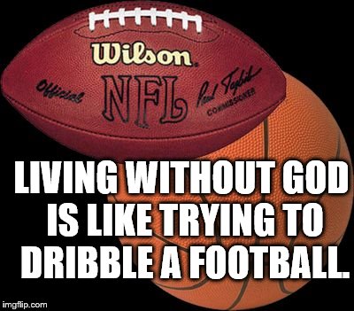 Football Basketball | LIVING WITHOUT GOD IS LIKE TRYING TO DRIBBLE A FOOTBALL. | image tagged in football basketball | made w/ Imgflip meme maker