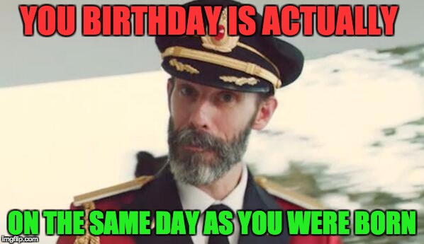 captain obvious | YOU BIRTHDAY IS ACTUALLY; ON THE SAME DAY AS YOU WERE BORN | image tagged in memes | made w/ Imgflip meme maker