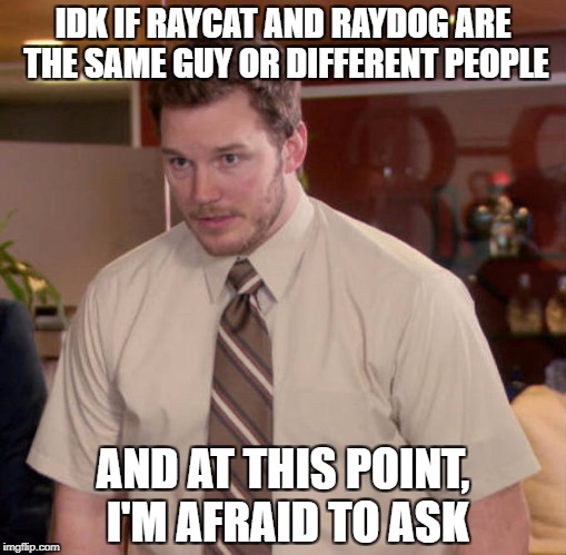 Should I be asking at this point? I'm slightly embarrassed that I don't know | IDK IF RAYCAT AND RAYDOG ARE THE SAME GUY OR DIFFERENT PEOPLE; AND AT THIS POINT, I'M AFRAID TO ASK | image tagged in i don't know what x is and i'm afraid to ask | made w/ Imgflip meme maker