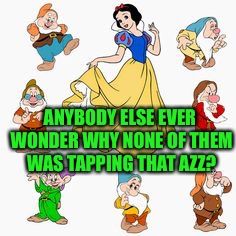 Snow White? Yeah right | ANYBODY ELSE EVER WONDER WHY NONE OF THEM WAS TAPPING THAT AZZ? | image tagged in snow white,dwarves | made w/ Imgflip meme maker