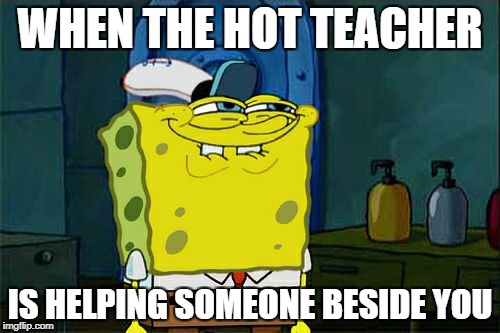 Don't You Squidward Meme | WHEN THE HOT TEACHER; IS HELPING SOMEONE BESIDE YOU | image tagged in memes,dont you squidward | made w/ Imgflip meme maker