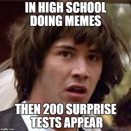 Conspiracy Keanu Meme | IN HIGH SCHOOL DOING MEMES; THEN 200 SURPRISE TESTS APPEAR | image tagged in memes,conspiracy keanu | made w/ Imgflip meme maker