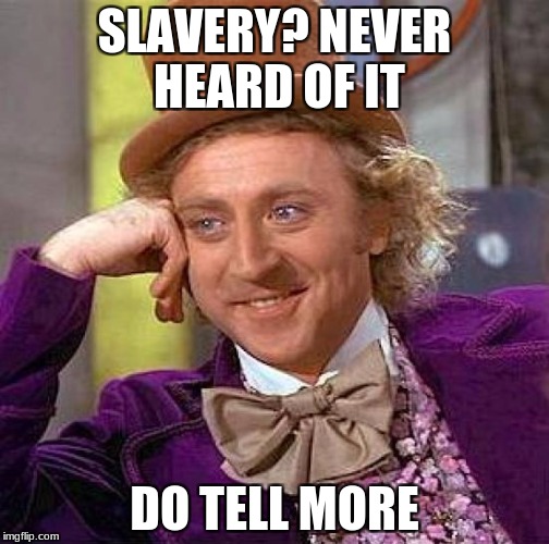 Creepy Condescending Wonka Meme | SLAVERY? NEVER HEARD OF IT; DO TELL MORE | image tagged in memes,creepy condescending wonka | made w/ Imgflip meme maker