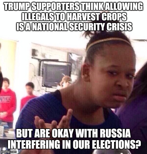 It's exactly like that. | TRUMP SUPPORTERS THINK ALLOWING ILLEGALS TO HARVEST CROPS IS A NATIONAL SECURITY CRISIS; BUT ARE OKAY WITH RUSSIA INTERFERING IN OUR ELECTIONS? | image tagged in memes,black girl wat,trump,immigration,russia | made w/ Imgflip meme maker