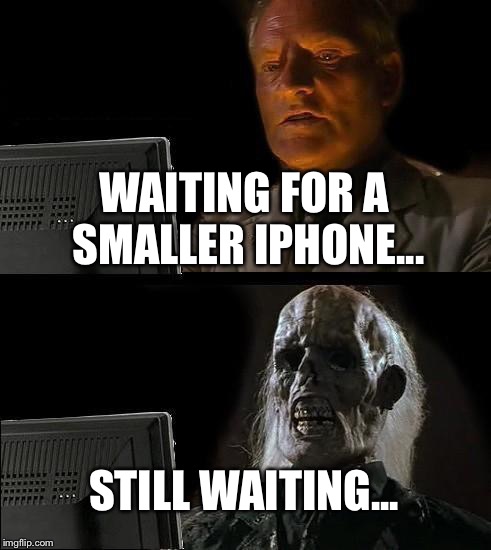 I'll Just Wait Here Meme | WAITING FOR A SMALLER IPHONE... STILL WAITING... | image tagged in memes,ill just wait here | made w/ Imgflip meme maker