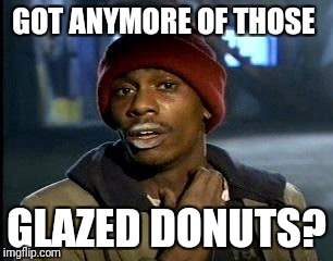 Y'all Got Any More Of That | GOT ANYMORE OF THOSE; GLAZED DONUTS? | image tagged in memes,yall got any more of | made w/ Imgflip meme maker