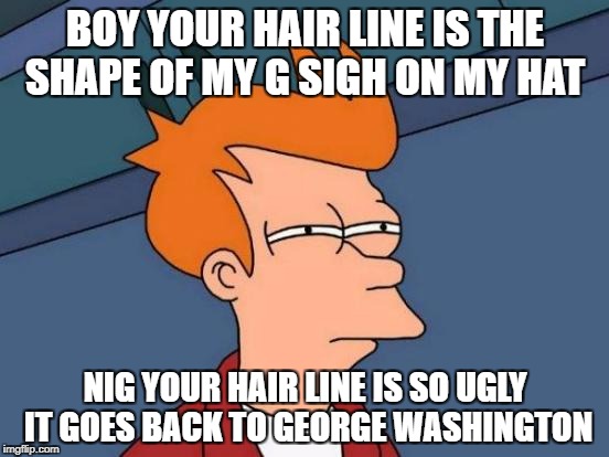 Futurama Fry Meme | BOY YOUR HAIR LINE IS THE SHAPE OF MY G SIGH ON MY HAT; NIG YOUR HAIR LINE IS SO UGLY IT GOES BACK TO GEORGE WASHINGTON | image tagged in memes,futurama fry | made w/ Imgflip meme maker