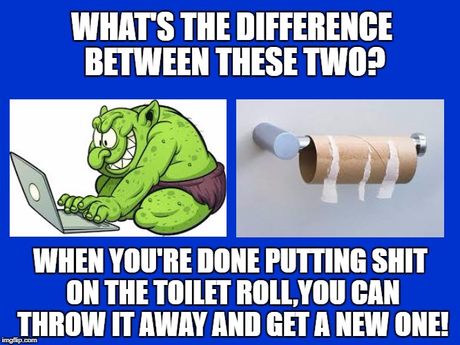 A Tribute to our Trolls - an ongoing event. | WHAT'S THE DIFFERENCE BETWEEN THESE TWO? WHEN YOU'RE DONE PUTTING SHIT ON THE TOILET ROLL,YOU CAN THROW IT AWAY AND GET A NEW ONE! | image tagged in troll,burn,stupid,toilet paper | made w/ Imgflip meme maker