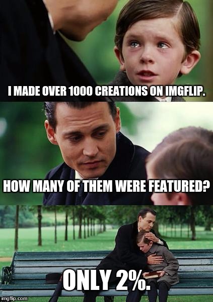 Memes Must Be Really Horrible | I MADE OVER 1000 CREATIONS ON IMGFLIP. HOW MANY OF THEM WERE FEATURED? ONLY 2%. | image tagged in memes,finding neverland,imgflip,funny | made w/ Imgflip meme maker