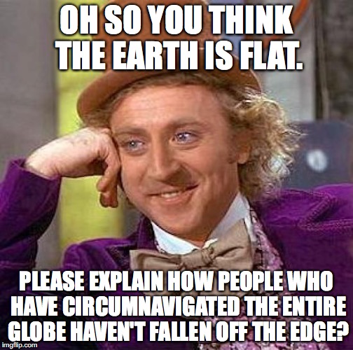 THE EARTH ISN'T F**KING FLAT! | OH SO YOU THINK THE EARTH IS FLAT. PLEASE EXPLAIN HOW PEOPLE WHO HAVE CIRCUMNAVIGATED THE ENTIRE GLOBE HAVEN'T FALLEN OFF THE EDGE? | image tagged in memes,creepy condescending wonka,flat earthers | made w/ Imgflip meme maker