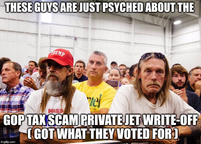 GOP TAX SCAM | THESE GUYS ARE JUST PSYCHED ABOUT THE; GOP TAX SCAM PRIVATE JET WRITE-OFF  ( GOT WHAT THEY VOTED FOR ) | image tagged in trump,greed,fear,hate,tax scam,nazis | made w/ Imgflip meme maker