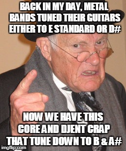 Back In My Day... | BACK IN MY DAY, METAL BANDS TUNED THEIR GUITARS EITHER TO E STANDARD OR D#; NOW WE HAVE THIS CORE AND DJENT CRAP THAT TUNE DOWN TO B & A# | image tagged in memes,back in my day,guitar,heavy metal,guitars,heavymetal | made w/ Imgflip meme maker