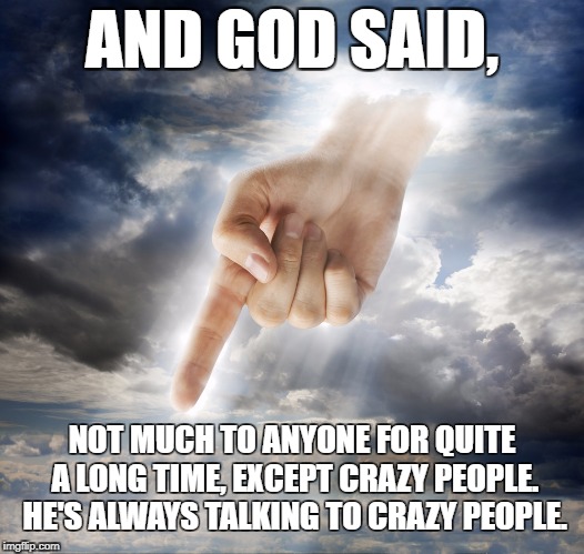God Games | AND GOD SAID, NOT MUCH TO ANYONE FOR QUITE A LONG TIME, EXCEPT CRAZY PEOPLE. HE'S ALWAYS TALKING TO CRAZY PEOPLE. | image tagged in god,religion,crazy | made w/ Imgflip meme maker