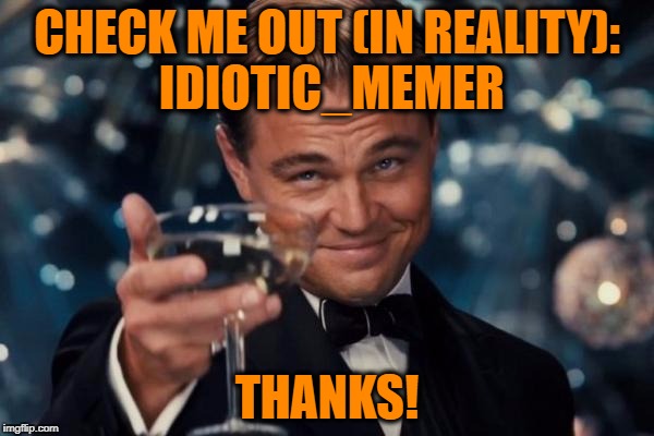 a plug that will make you hate me | CHECK ME OUT (IN REALITY): IDIOTIC_MEMER; THANKS! | image tagged in memes,leonardo dicaprio cheers | made w/ Imgflip meme maker