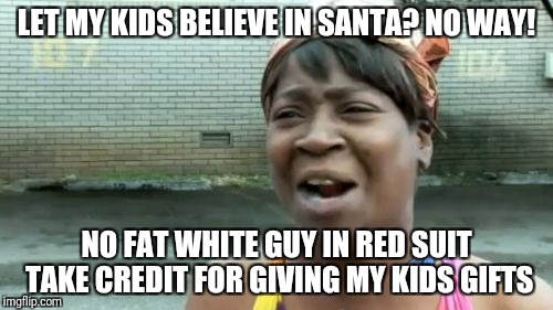 Ain't nobody got time to let my kids believe in Santa | LET MY KIDS BELIEVE IN SANTA? NO WAY! NO FAT WHITE GUY IN RED SUIT TAKE CREDIT FOR GIVING MY KIDS GIFTS | image tagged in memes,aint nobody got time for that,santa | made w/ Imgflip meme maker