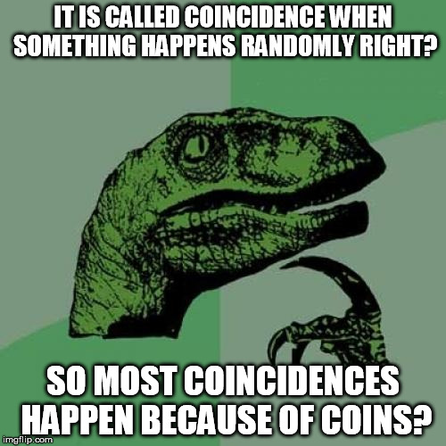 Philosoraptor | IT IS CALLED COINCIDENCE WHEN SOMETHING HAPPENS RANDOMLY RIGHT? SO MOST COINCIDENCES HAPPEN BECAUSE OF COINS? | image tagged in memes,philosoraptor | made w/ Imgflip meme maker