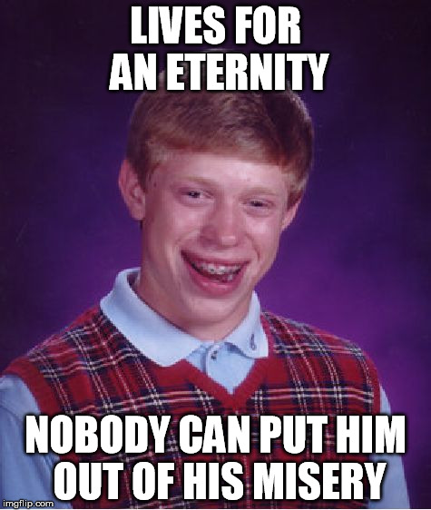 Bad Luck Brian | LIVES FOR AN ETERNITY; NOBODY CAN PUT HIM OUT OF HIS MISERY | image tagged in memes,bad luck brian | made w/ Imgflip meme maker