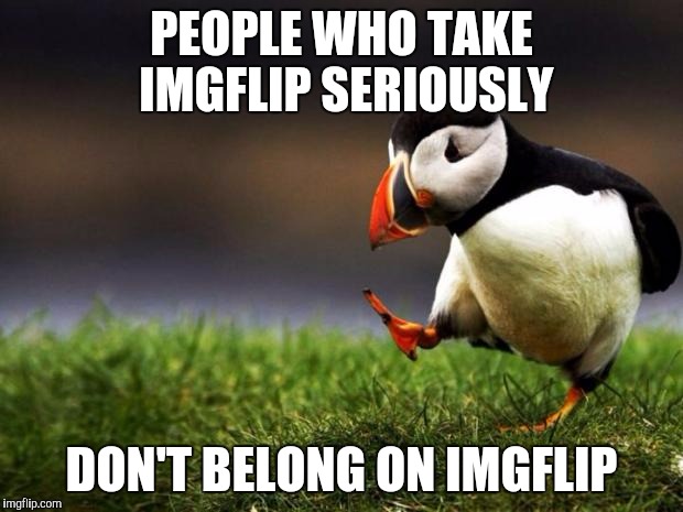 So many IMGFlippers are here to shove their ideologies in our throats,instead of making something funny.And I'm so sick of it! | PEOPLE WHO TAKE IMGFLIP SERIOUSLY; DON'T BELONG ON IMGFLIP | image tagged in memes,unpopular opinion puffin,not funny,powermetalhead,imgflip,seriously | made w/ Imgflip meme maker