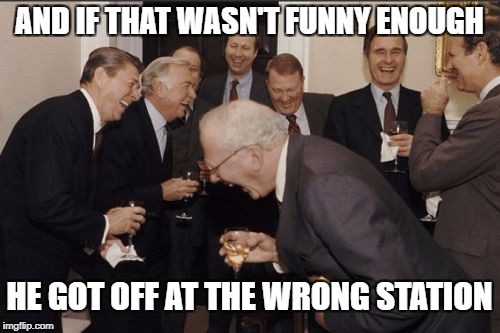 Laughing Men In Suits Meme | AND IF THAT WASN'T FUNNY ENOUGH HE GOT OFF AT THE WRONG STATION | image tagged in memes,laughing men in suits | made w/ Imgflip meme maker