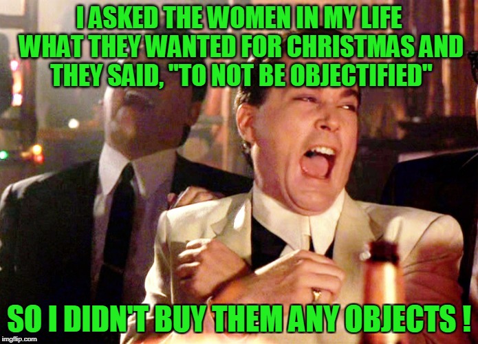Shopping Made Easy | I ASKED THE WOMEN IN MY LIFE WHAT THEY WANTED FOR CHRISTMAS AND THEY SAID, "TO NOT BE OBJECTIFIED"; SO I DIDN'T BUY THEM ANY OBJECTS ! | image tagged in memes,good fellas hilarious,relationships,christmas,gifts | made w/ Imgflip meme maker