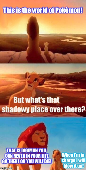 Simba Shadowy Place Meme | This is the world of Pokèmon! THAT IS DIGIMON YOU CAN NEVER IN YOUR LIFE GO THERE OR YOU WILL DIE! When I’m in charge I will blow it up! | image tagged in memes,simba shadowy place | made w/ Imgflip meme maker
