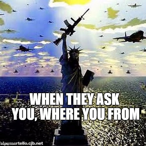 WHEN THEY ASK YOU, WHERE YOU FROM | image tagged in american,hell yeah | made w/ Imgflip meme maker
