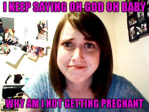 I KEEP SAYING OH GOD OH BABY WHY AM I NOT GETTING PREGNANT | made w/ Imgflip meme maker