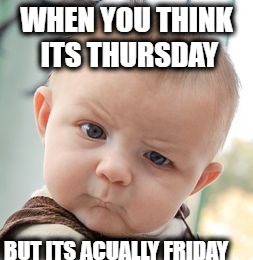 Skeptical Baby Meme | WHEN YOU THINK ITS
THURSDAY; BUT ITS ACUALLY FRIDAY | image tagged in memes,skeptical baby | made w/ Imgflip meme maker