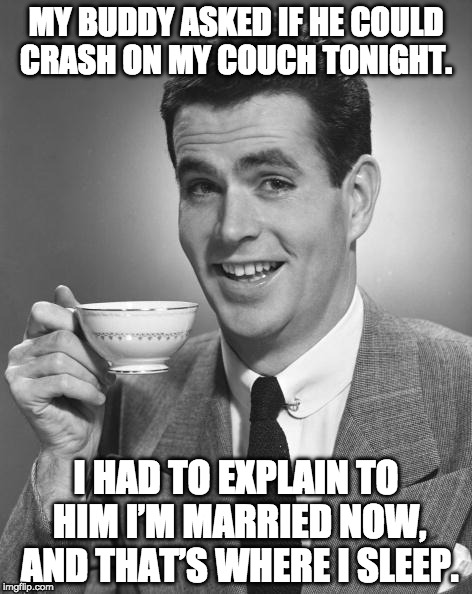 Married life. | MY BUDDY ASKED IF HE COULD CRASH ON MY COUCH TONIGHT. I HAD TO EXPLAIN TO HIM I’M MARRIED NOW, AND THAT’S WHERE I SLEEP. | image tagged in man drinking coffee,married,couch | made w/ Imgflip meme maker