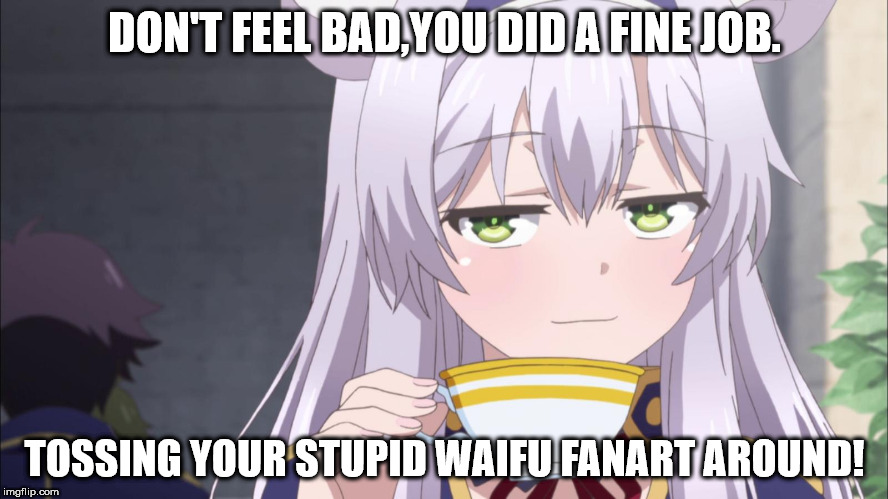 Don't feel bad,you did a fine job. | DON'T FEEL BAD,YOU DID A FINE JOB. TOSSING YOUR STUPID WAIFU FANART AROUND! | image tagged in waifu | made w/ Imgflip meme maker