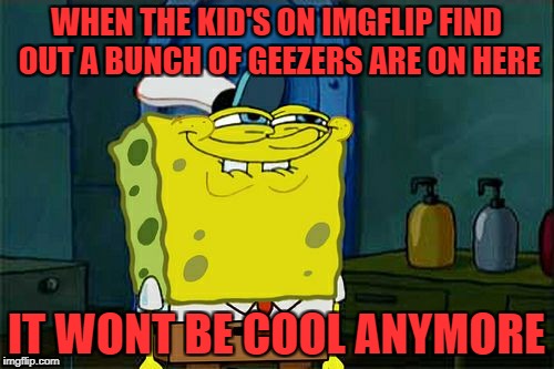 Don't You Squidward Meme | WHEN THE KID'S ON IMGFLIP FIND OUT A BUNCH OF GEEZERS ARE ON HERE; IT WONT BE COOL ANYMORE | image tagged in memes,dont you squidward | made w/ Imgflip meme maker