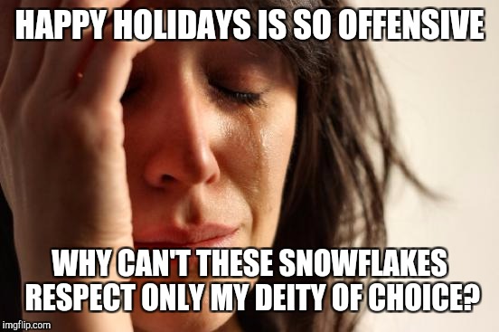 First World Problems Meme | HAPPY HOLIDAYS IS SO OFFENSIVE; WHY CAN'T THESE SNOWFLAKES RESPECT ONLY MY DEITY OF CHOICE? | image tagged in memes,first world problems | made w/ Imgflip meme maker