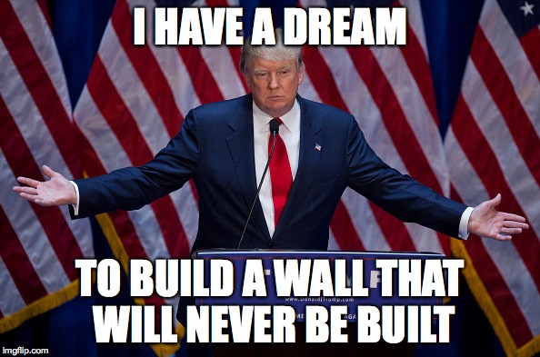 Donald Trump | I HAVE A DREAM; TO BUILD A WALL THAT WILL NEVER BE BUILT | image tagged in donald trump | made w/ Imgflip meme maker