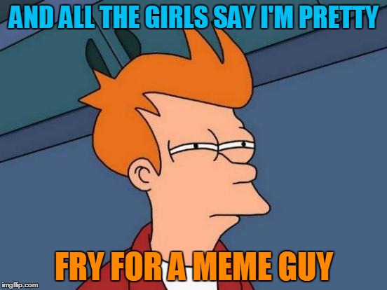 Uh-huh, uh-huh. Uh-huh, uh-huh. Futurama Week, November 26 - December 2, a BaconLord1 Event.  | AND ALL THE GIRLS SAY I'M PRETTY; FRY FOR A MEME GUY | image tagged in memes,futurama fry,music,lyrics,the offspring,futurama week | made w/ Imgflip meme maker