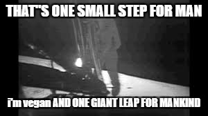 Famous moments in vegan history - inspired by Georgemonger. | THAT"S ONE SMALL STEP FOR MAN; i'm vegan AND ONE GIANT LEAP FOR MANKIND | image tagged in vegan,history | made w/ Imgflip meme maker