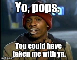 Y'all Got Any More Of That Meme | Yo, pops. You could have taken me with ya. | image tagged in memes,yall got any more of | made w/ Imgflip meme maker