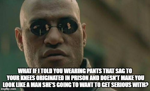 Matrix Morpheus | WHAT IF I TOLD YOU WEARING PANTS THAT SAG TO YOUR KNEES ORIGINATED IN PRISON AND DOESN'T MAKE YOU LOOK LIKE A MAN SHE'S GOING TO WANT TO GET SERIOUS WITH? | image tagged in memes,matrix morpheus | made w/ Imgflip meme maker