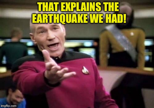 Picard Wtf Meme | THAT EXPLAINS THE EARTHQUAKE WE HAD! | image tagged in memes,picard wtf | made w/ Imgflip meme maker