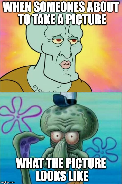 Squidward Meme | WHEN SOMEONES ABOUT TO TAKE A PICTURE; WHAT THE PICTURE LOOKS LIKE | image tagged in memes,squidward | made w/ Imgflip meme maker