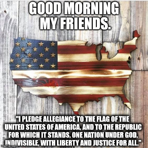 GOOD MORNING MY FRIENDS. "I PLEDGE ALLEGIANCE TO THE FLAG OF THE UNITED STATES OF AMERICA, AND TO THE REPUBLIC FOR WHICH IT STANDS, ONE NATION UNDER GOD, INDIVISIBLE, WITH LIBERTY AND JUSTICE FOR ALL." | image tagged in flag | made w/ Imgflip meme maker