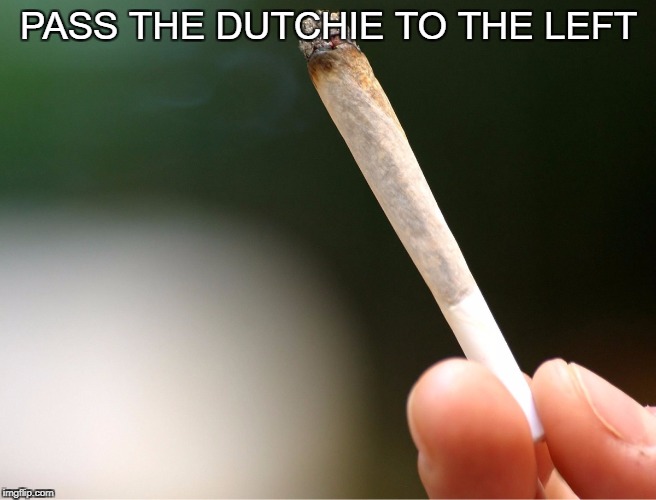 PASS THE DUTCHIE TO THE LEFT | image tagged in pass dutchie weed | made w/ Imgflip meme maker