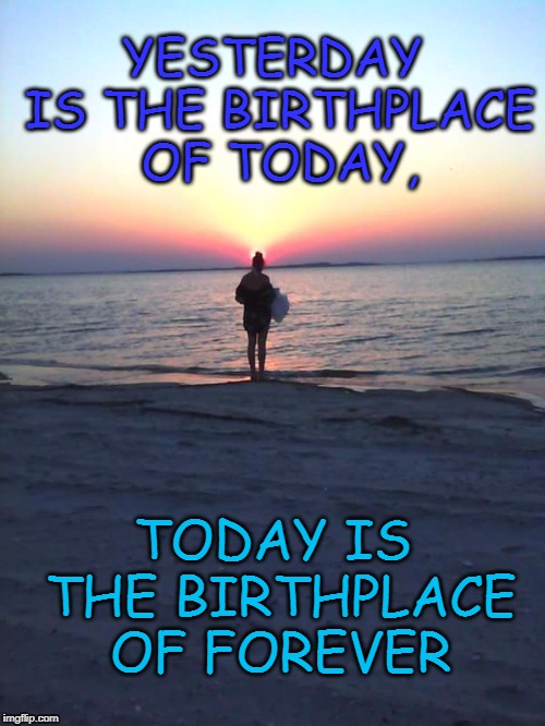 ocean sun | YESTERDAY IS THE BIRTHPLACE OF TODAY, TODAY IS THE BIRTHPLACE OF FOREVER | image tagged in ocean sun | made w/ Imgflip meme maker