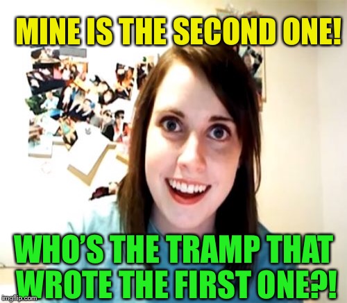 MINE IS THE SECOND ONE! WHO’S THE TRAMP THAT WROTE THE FIRST ONE?! | made w/ Imgflip meme maker