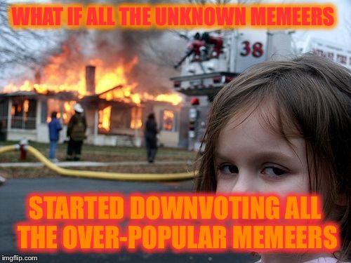 Disaster Girl Meme | WHAT IF ALL THE UNKNOWN MEMEERS; STARTED DOWNVOTING ALL THE OVER-POPULAR MEMEERS | image tagged in memes,disaster girl | made w/ Imgflip meme maker