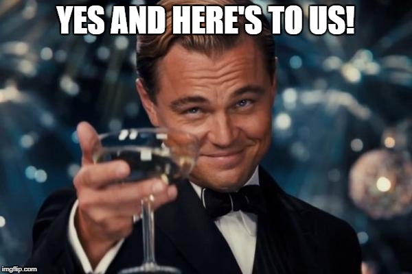 Leonardo Dicaprio Cheers Meme | YES AND HERE'S TO US! | image tagged in memes,leonardo dicaprio cheers | made w/ Imgflip meme maker