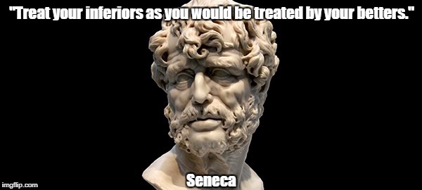 "Treat your inferiors as you would be treated by your betters." Seneca | made w/ Imgflip meme maker