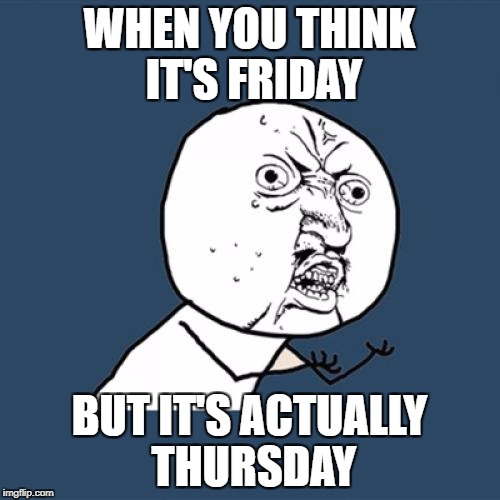 Y U No Meme | WHEN YOU THINK IT'S FRIDAY BUT IT'S ACTUALLY THURSDAY | image tagged in memes,y u no | made w/ Imgflip meme maker