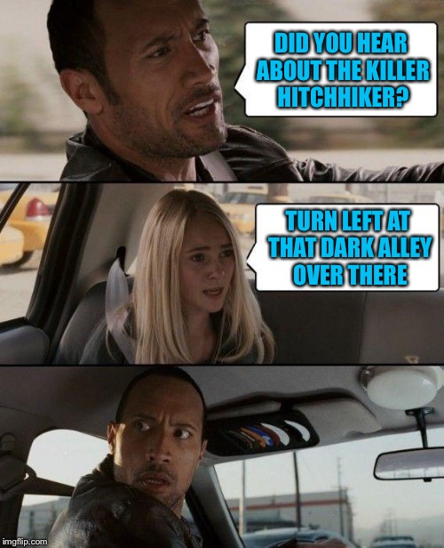 The Rock Driving | DID YOU HEAR ABOUT THE KILLER HITCHHIKER? TURN LEFT AT THAT DARK ALLEY OVER THERE | image tagged in memes,the rock driving,americanpenguin | made w/ Imgflip meme maker