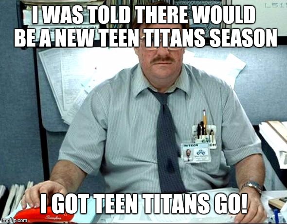 I Was Told There Would Be | I WAS TOLD THERE WOULD BE A NEW TEEN TITANS SEASON; I GOT TEEN TITANS GO! | image tagged in memes,i was told there would be | made w/ Imgflip meme maker