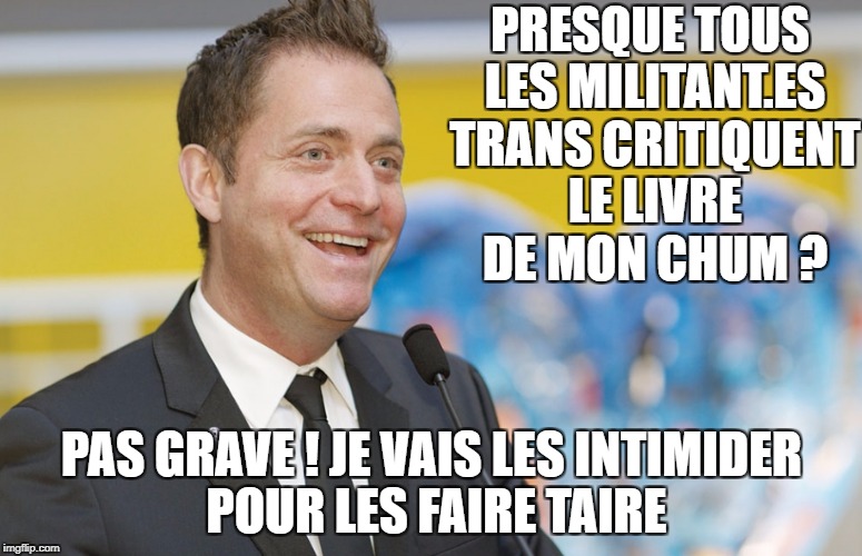 PRESQUE TOUS LES MILITANT.ES TRANS CRITIQUENT LE LIVRE DE MON CHUM ? PAS GRAVE ! JE VAIS LES INTIMIDER POUR LES FAIRE TAIRE | made w/ Imgflip meme maker